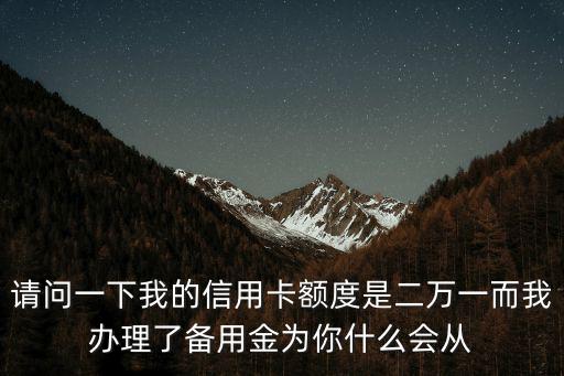 請(qǐng)問(wèn)一下我的信用卡額度是二萬(wàn)一而我辦理了備用金為你什么會(huì)從