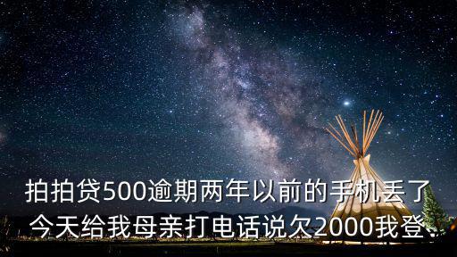 拍拍貸500逾期兩年以前的手機(jī)丟了今天給我母親打電話說欠2000我登