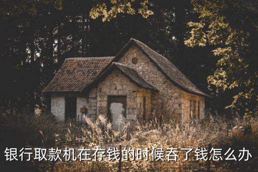atm機存錢被吞怎么辦，銀行取款機在存錢的時候吞了錢怎么辦