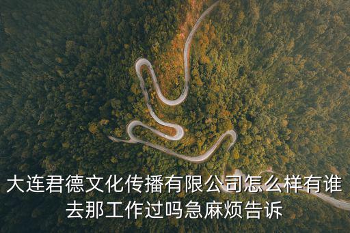 大連君德文化傳播有限公司怎么樣有誰(shuí)去那工作過(guò)嗎急麻煩告訴