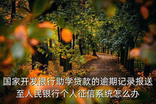國家開發(fā)銀行助學貸款的逾期記錄報送至人民銀行個人征信系統(tǒng)怎么辦