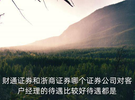 財通證券和浙商證券哪個證券公司對客戶經(jīng)理的待遇比較好待遇都是