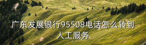 廣東發(fā)展銀行95508電話怎么轉(zhuǎn)到人工服務(wù)