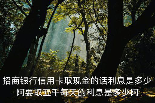 招商銀行信用卡取現(xiàn)金的話利息是多少阿要取五千每天的利息是多少阿