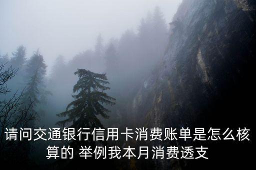 請問交通銀行信用卡消費賬單是怎么核算的 舉例我本月消費透支