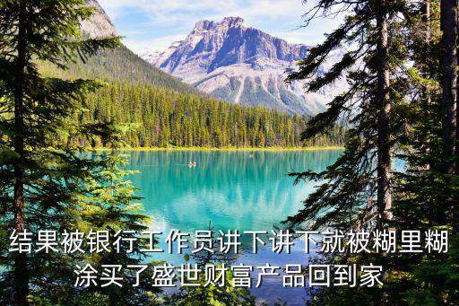 結果被銀行工作員講下講下就被糊里糊涂買了盛世財富產(chǎn)品回到家