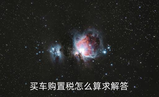 汽車(chē)購(gòu)置稅怎么計(jì)算，新車(chē)購(gòu)置稅咋算