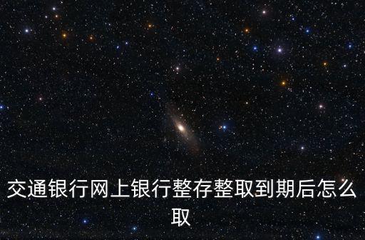 交通銀行零存整取怎么取消，交通銀行網(wǎng)上銀行整存整取到期后怎么取