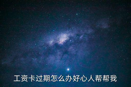 工資卡失效怎么辦，工資卡過期怎么辦好心人幫幫我
