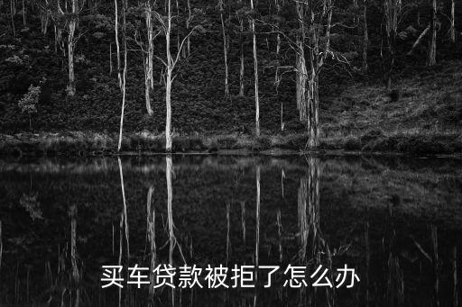 買車按揭被拒怎么辦，我申請了汽車貸款但是被拒了該怎么辦
