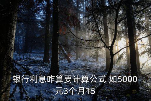 銀行利息咋算要計(jì)算公式 如5000元3個(gè)月15