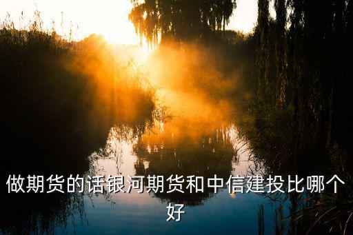 做期貨的話銀河期貨和中信建投比哪個(gè)好