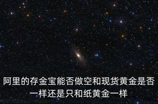 阿里的存金寶能否做空和現(xiàn)貨黃金是否一樣還是只和紙黃金一樣