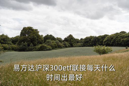 易方達滬深300etf聯(lián)接每天什么時間出最好