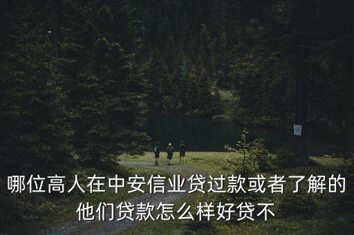 哪位高人在中安信業(yè)貸過(guò)款或者了解的他們貸款怎么樣好貸不
