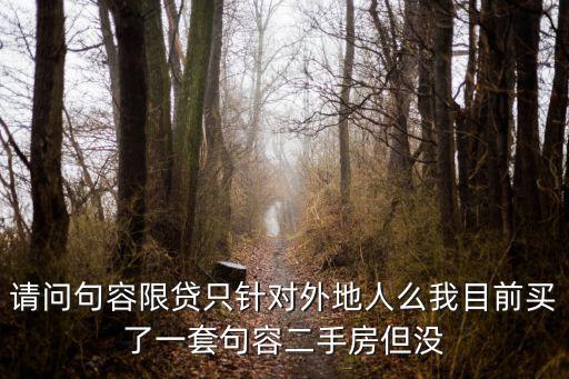 句容怎么能貸款，請(qǐng)問(wèn)句容限貸只針對(duì)外地人么我目前買(mǎi)了一套句容二手房但沒(méi)