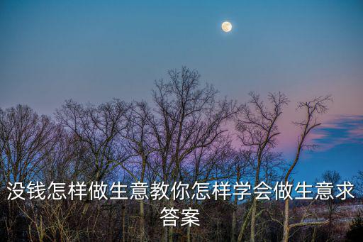 沒錢怎樣做生意教你怎樣學(xué)會(huì)做生意求答案