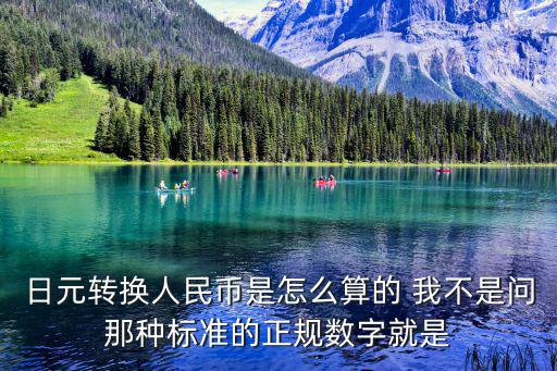 日元轉(zhuǎn)換人民幣是怎么算的 我不是問那種標(biāo)準(zhǔn)的正規(guī)數(shù)字就是