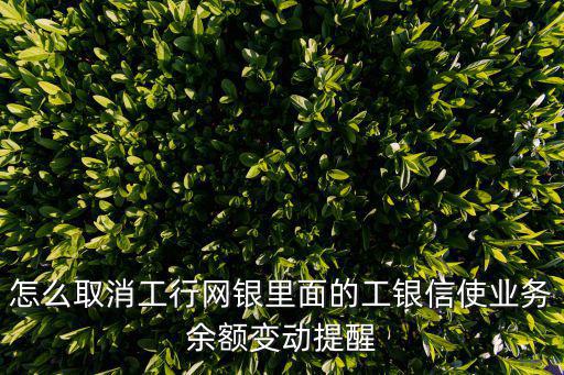 怎么取消工行網(wǎng)銀里面的工銀信使業(yè)務(wù)余額變動提醒