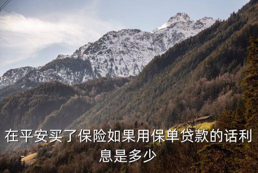 在平安買了保險如果用保單貸款的話利息是多少