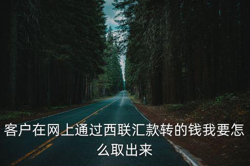 西聯匯款怎么取款，客戶在網上通過西聯匯款轉的錢我要怎么取出來
