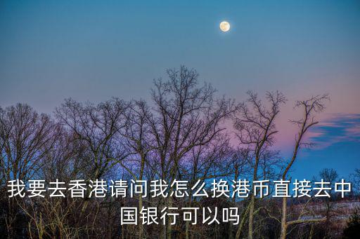 我要去香港請(qǐng)問(wèn)我怎么換港幣直接去中國(guó)銀行可以嗎