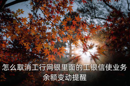 怎么取消工行網(wǎng)銀里面的工銀信使業(yè)務(wù)余額變動(dòng)提醒