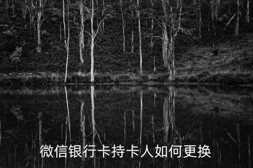 微信錢包怎么更改持卡人，微信銀行卡持卡人如何更換