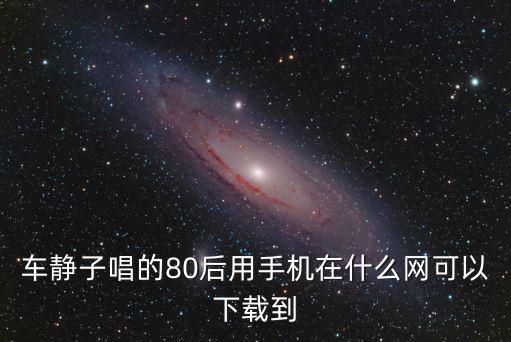 車靜子唱的80后用手機(jī)在什么網(wǎng)可以下載到