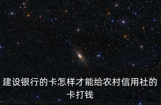 建設銀行怎么轉賬給農村信用社，建設銀行的卡怎樣才能給農村信用社的卡打錢