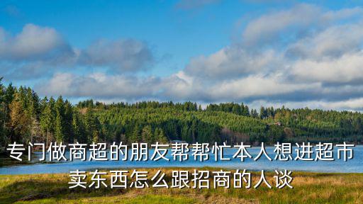 專(zhuān)門(mén)做商超的朋友幫幫忙本人想進(jìn)超市賣(mài)東西怎么跟招商的人談