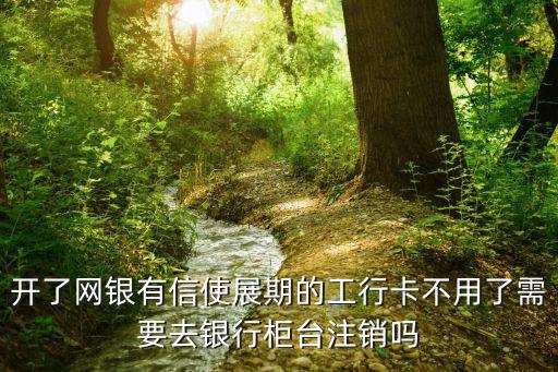信使展期怎么取消，開(kāi)了網(wǎng)銀有信使展期的工行卡不用了需要去銀行柜臺(tái)注銷嗎