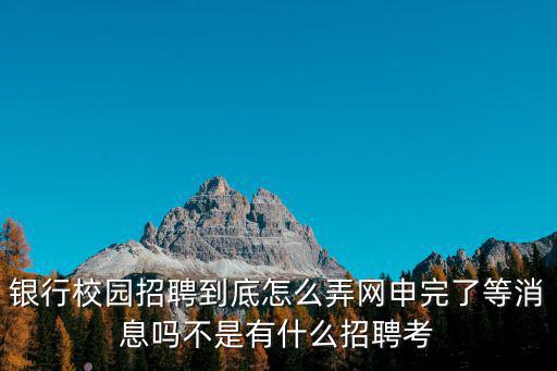 銀行校園招聘到底怎么弄網(wǎng)申完了等消息嗎不是有什么招聘考