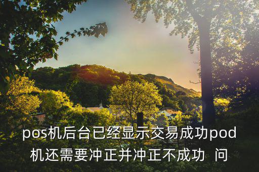 pos機后臺已經(jīng)顯示交易成功pod機還需要沖正并沖正不成功  問