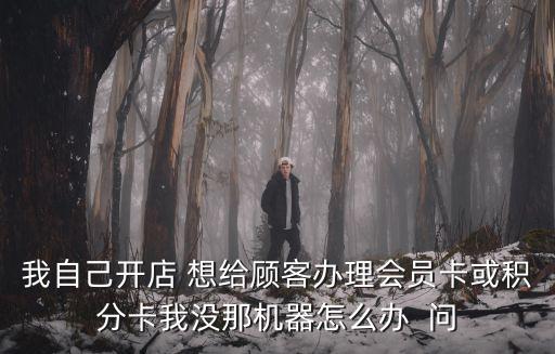 我自己開(kāi)店 想給顧客辦理會(huì)員卡或積分卡我沒(méi)那機(jī)器怎么辦  問(wèn)