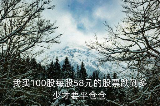 我買100股每股58元的股票跌到多少才要平倉(cāng)倉(cāng)