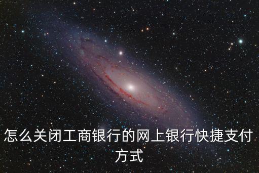 工行怎么關(guān)閉快捷支付，工商銀行網(wǎng)上銀行怎樣退掉快捷支付