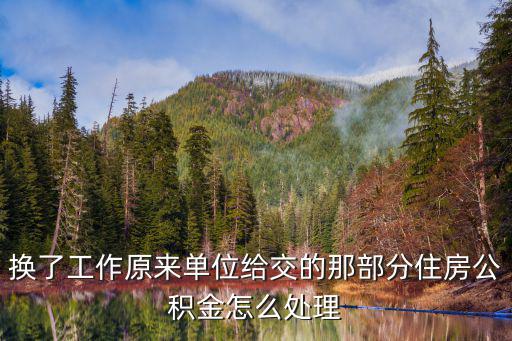 換了工作原來單位給交的那部分住房公積金怎么處理