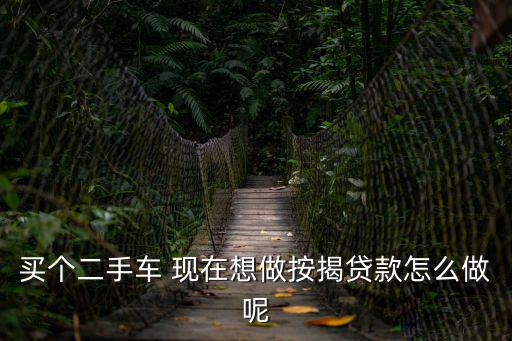 買個(gè)二手車 現(xiàn)在想做按揭貸款怎么做呢