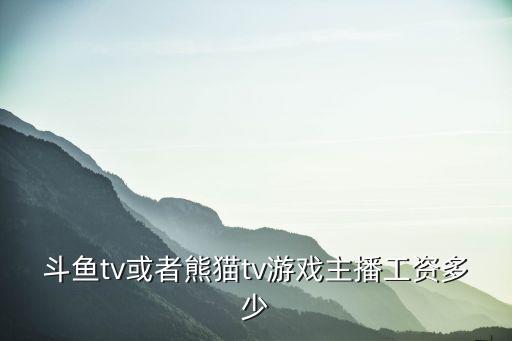 斗魚tv或者熊貓tv游戲主播工資多少