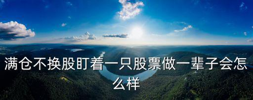 滿倉不換股盯著一只股票做一輩子會怎么樣