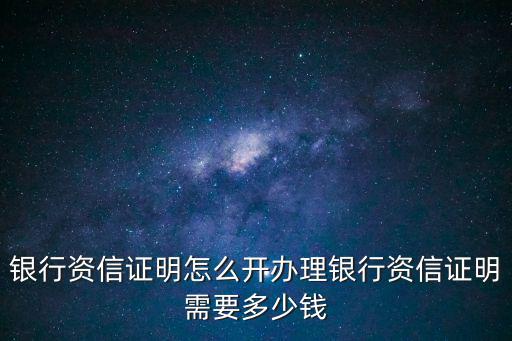 銀行資信證明怎么開(kāi)辦理銀行資信證明需要多少錢(qián)