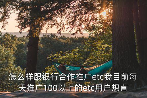 怎么樣跟銀行合作推廣etc我目前每天推廣100以上的etc用戶想直