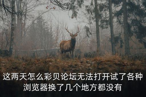 這兩天怎么彩貝論壇無法打開試了各種瀏覽器換了幾個(gè)地方都沒有