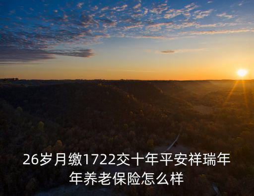 26歲月繳1722交十年平安祥瑞年年養(yǎng)老保險(xiǎn)怎么樣