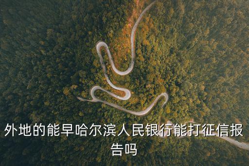 哈爾濱銀行怎么打征信，外地的能早哈爾濱人民銀行能打征信報告嗎