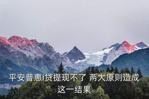 平安普惠i貸提現(xiàn)不了 兩大原則造成這一結(jié)果