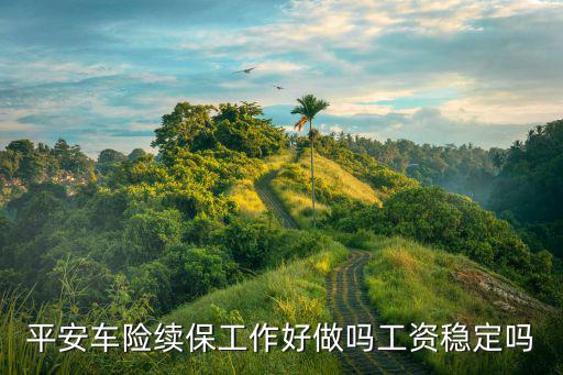 保險(xiǎn)續(xù)保怎么樣，平安車(chē)險(xiǎn)續(xù)保工作好做嗎工資穩(wěn)定嗎
