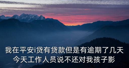 我在平安i貸有貸款但是有逾期了幾天今天工作人員說不還對我孩子影