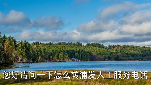 浦發(fā)400電話怎么按人工，浦發(fā)銀行客服怎么轉(zhuǎn)人工
